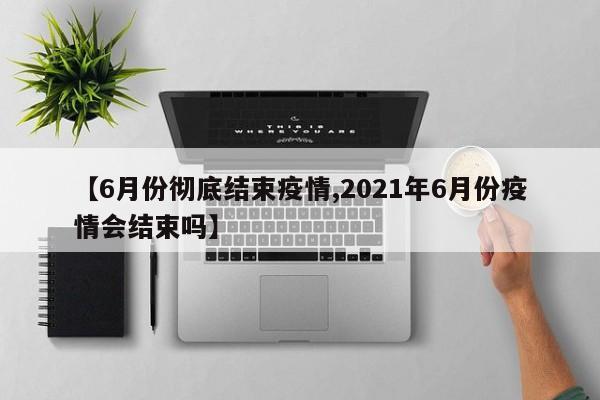 【6月份彻底结束疫情,2021年6月份疫情会结束吗】