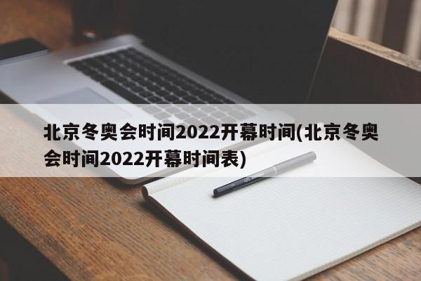 北京冬奥会时间2022开幕时间(北京冬奥会时间2022开幕时间表)