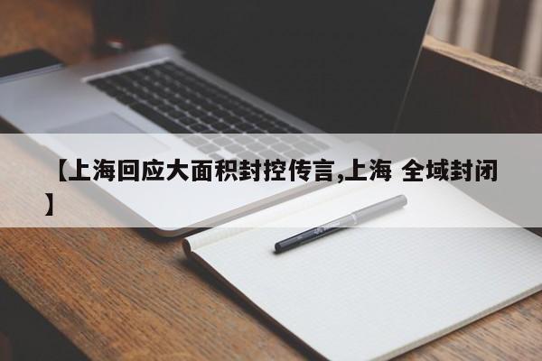 【上海回应大面积封控传言,上海 全域封闭】
