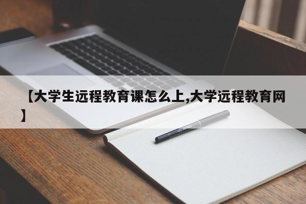 【大学生远程教育课怎么上,大学远程教育网】
