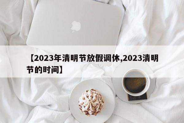 【2023年清明节放假调休,2023清明节的时间】