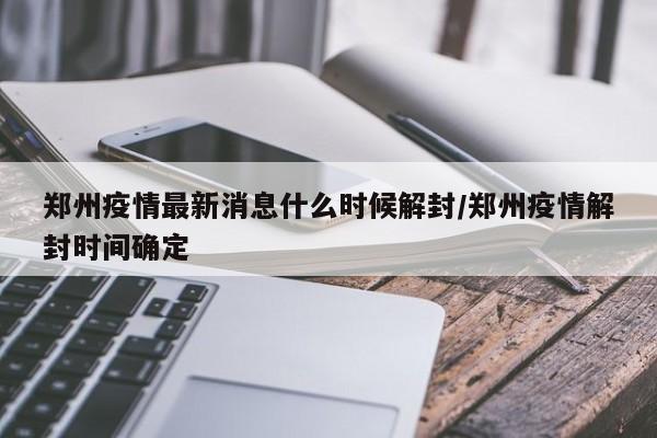 郑州疫情最新消息什么时候解封/郑州疫情解封时间确定