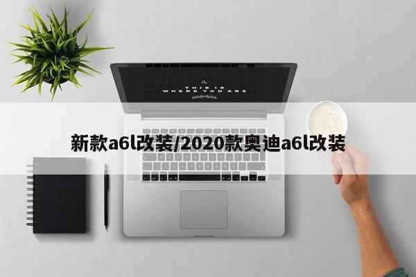 新款a6l改装/2020款奥迪a6l改装