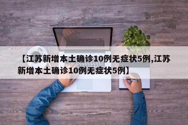 【江苏新增本土确诊10例无症状5例,江苏新增本土确诊10例无症状5例】