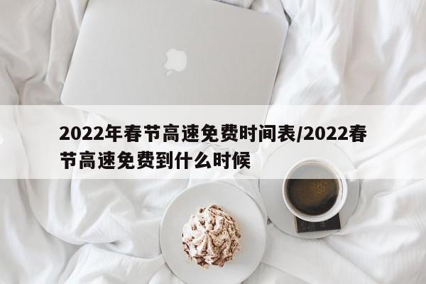 2022年春节高速免费时间表/2022春节高速免费到什么时候