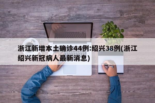 浙江新增本土确诊44例:绍兴38例(浙江绍兴新冠病人最新消息)