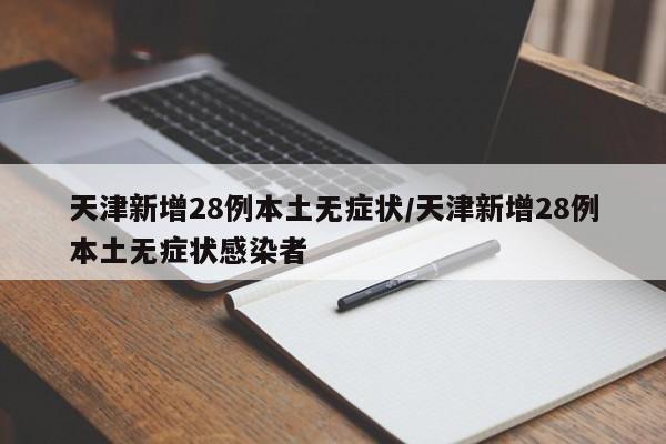 天津新增28例本土无症状/天津新增28例本土无症状感染者