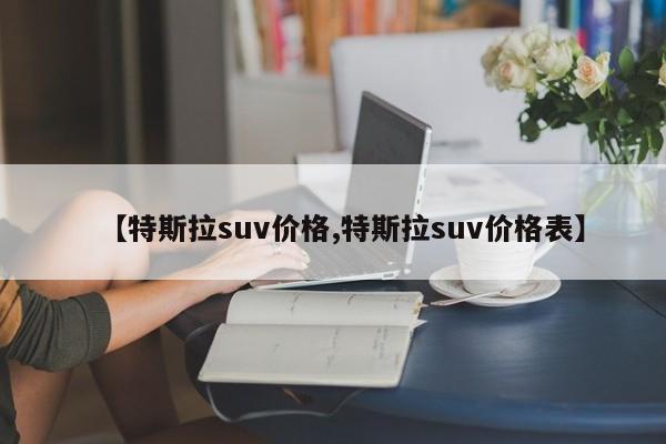 【特斯拉suv价格,特斯拉suv价格表】
