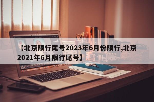【北京限行尾号2023年6月份限行,北京2021年6月限行尾号】