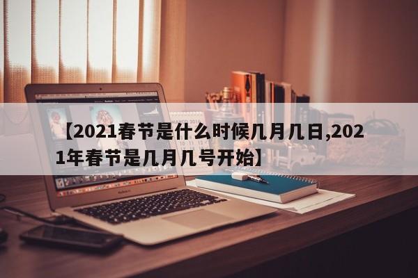 【2021春节是什么时候几月几日,2021年春节是几月几号开始】