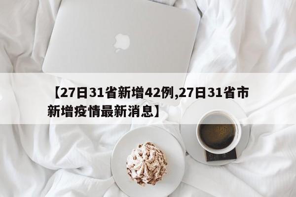 【27日31省新增42例,27日31省市新增疫情最新消息】