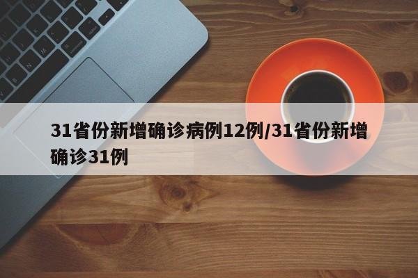 31省份新增确诊病例12例/31省份新增确诊31例