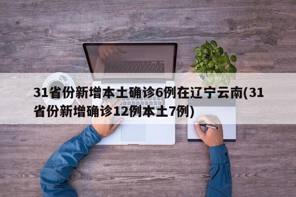 31省份新增本土确诊6例在辽宁云南(31省份新增确诊12例本土7例)