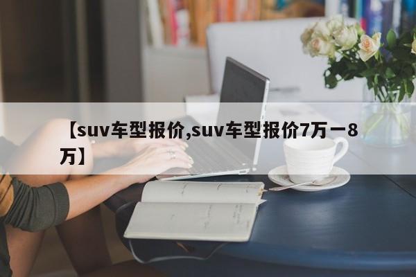 【suv车型报价,suv车型报价7万一8万】