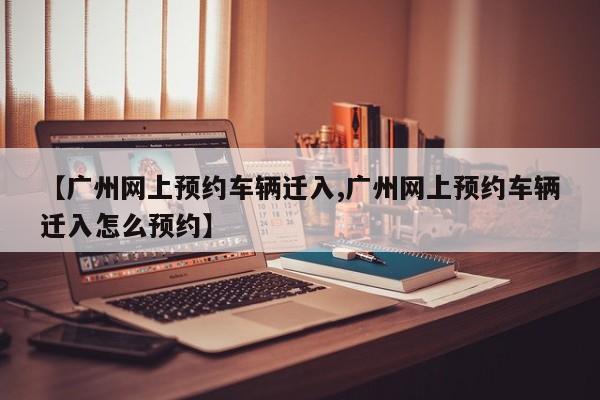 【广州网上预约车辆迁入,广州网上预约车辆迁入怎么预约】