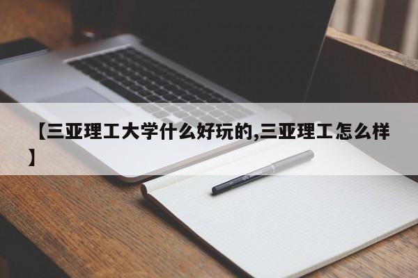 【三亚理工大学什么好玩的,三亚理工怎么样】