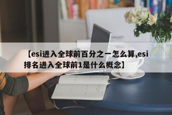 【esi进入全球前百分之一怎么算,esi排名进入全球前1是什么概念】