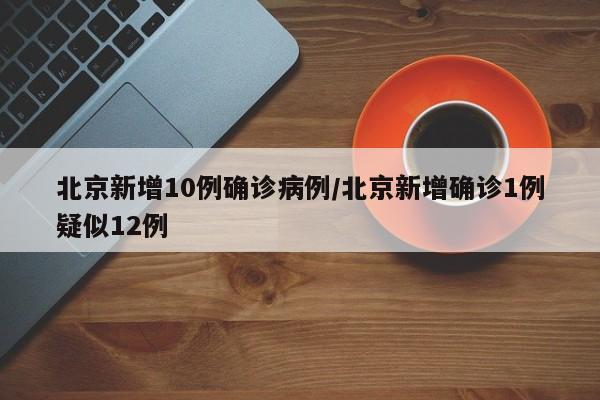 北京新增10例确诊病例/北京新增确诊1例疑似12例