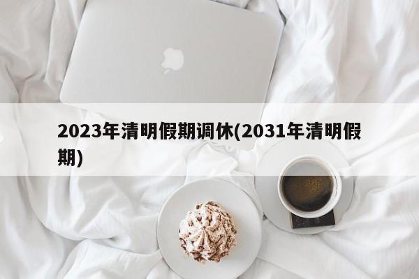 2023年清明假期调休(2031年清明假期)