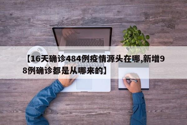 【16天确诊484例疫情源头在哪,新增98例确诊都是从哪来的】