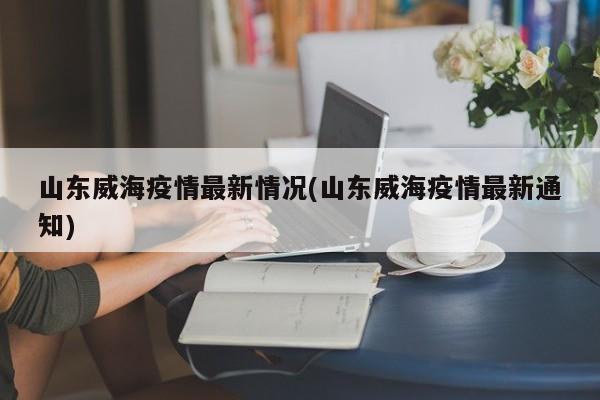 山东威海疫情最新情况(山东威海疫情最新通知)
