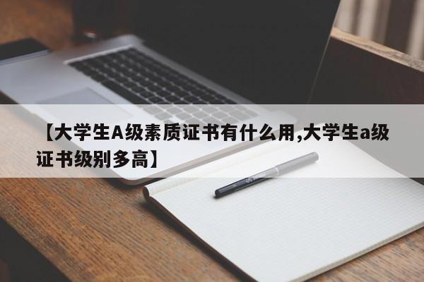 【大学生A级素质证书有什么用,大学生a级证书级别多高】
