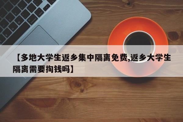 【多地大学生返乡集中隔离免费,返乡大学生隔离需要掏钱吗】