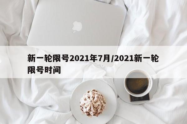 新一轮限号2021年7月/2021新一轮限号时间