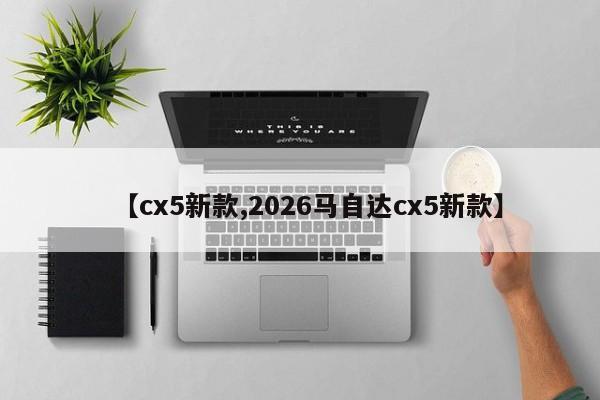 【cx5新款,2026马自达cx5新款】