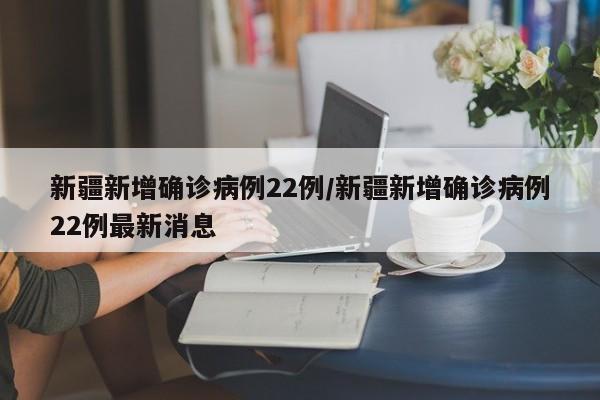 新疆新增确诊病例22例/新疆新增确诊病例22例最新消息