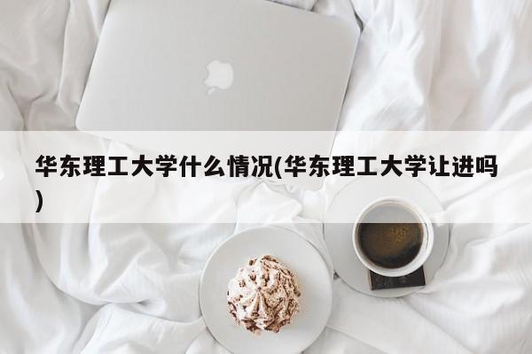华东理工大学什么情况(华东理工大学让进吗)