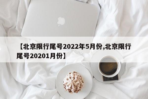 【北京限行尾号2022年5月份,北京限行尾号20201月份】