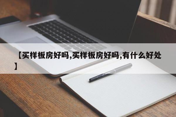 【买样板房好吗,买样板房好吗,有什么好处】