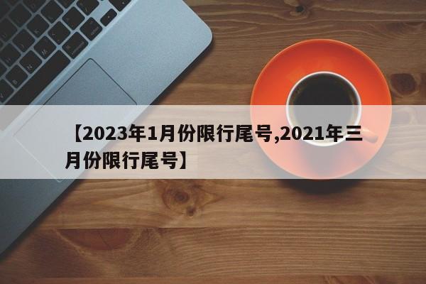【2023年1月份限行尾号,2021年三月份限行尾号】