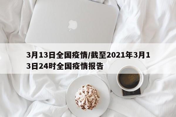 3月13日全国疫情/截至2021年3月13日24时全国疫情报告