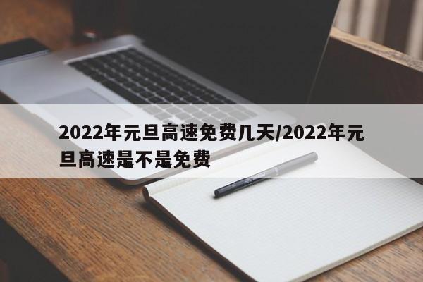 2022年元旦高速免费几天/2022年元旦高速是不是免费