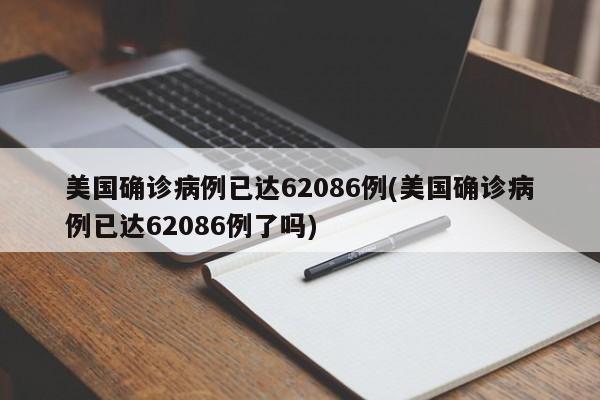 美国确诊病例已达62086例(美国确诊病例已达62086例了吗)