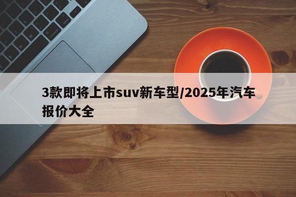 3款即将上市suv新车型/2025年汽车报价大全