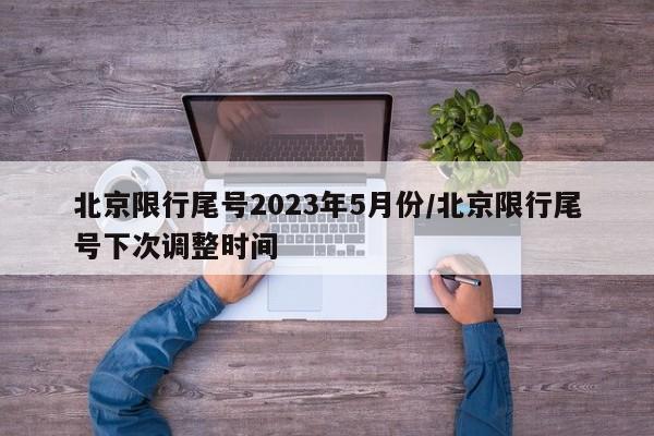 北京限行尾号2023年5月份/北京限行尾号下次调整时间