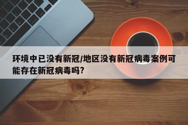 环境中已没有新冠/地区没有新冠病毒案例可能存在新冠病毒吗?