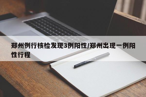 郑州例行核检发现3例阳性/郑州出现一例阳性行程