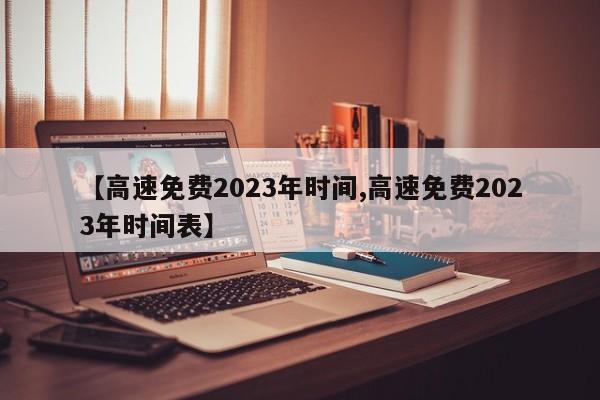 【高速免费2023年时间,高速免费2023年时间表】