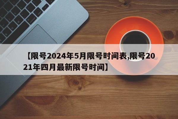 【限号2024年5月限号时间表,限号2021年四月最新限号时间】