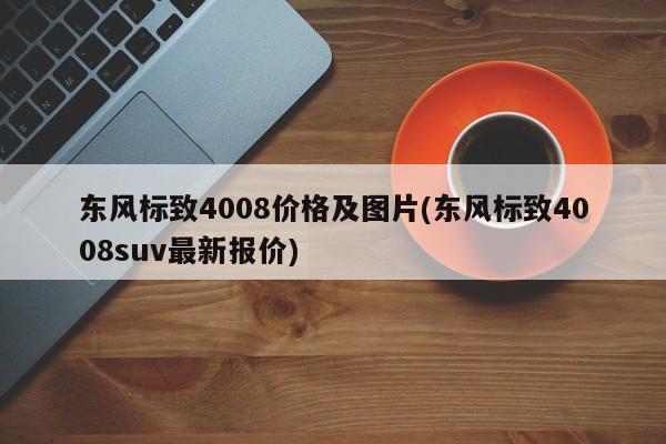 东风标致4008价格及图片(东风标致4008suv最新报价)