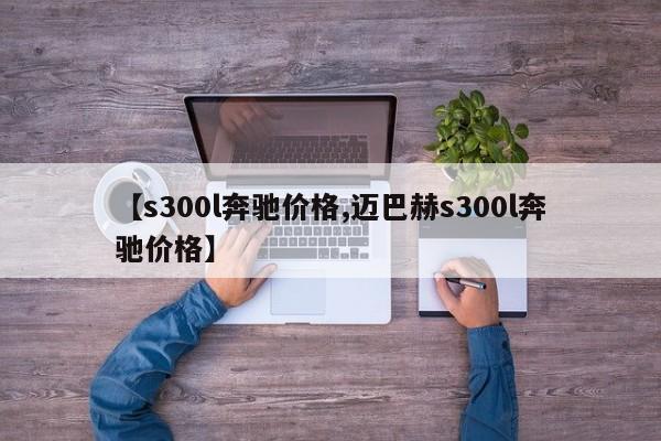 【s300l奔驰价格,迈巴赫s300l奔驰价格】