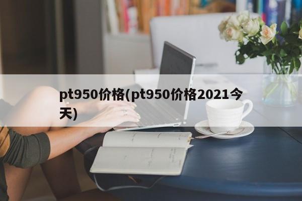 pt950价格(pt950价格2021今天)