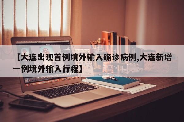 【大连出现首例境外输入确诊病例,大连新增一例境外输入行程】