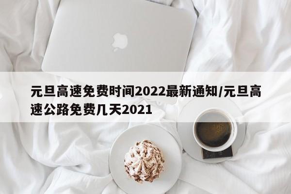 元旦高速免费时间2022最新通知/元旦高速公路免费几天2021