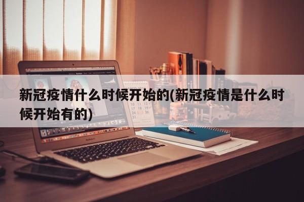 新冠疫情什么时候开始的(新冠疫情是什么时候开始有的)