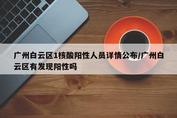 广州白云区1核酸阳性人员详情公布/广州白云区有发现阳性吗